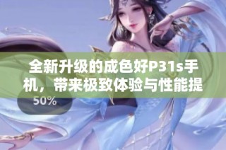 全新升级的成色好P31s手机，带来极致体验与性能提升