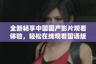 全新畅享中国国产影片观看体验，轻松在线观看国语版本