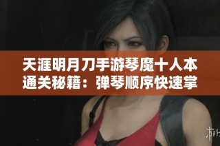 天涯明月刀手游琴魔十人本通关秘籍：弹琴顺序快速掌握指南
