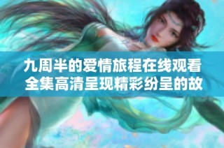 九周半的爱情旅程在线观看 全集高清呈现精彩纷呈的故事