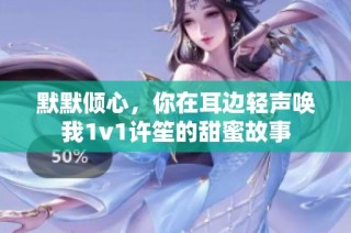 默默倾心，你在耳边轻声唤我1v1许笙的甜蜜故事