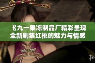 《九一果冻制品厂精彩呈现全新剧集红桃的魅力与情感》