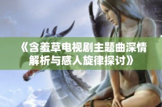 《含羞草电视剧主题曲深情解析与感人旋律探讨》