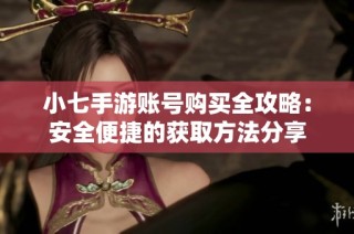 小七手游账号购买全攻略：安全便捷的获取方法分享