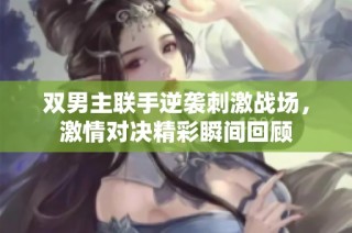 双男主联手逆袭刺激战场，激情对决精彩瞬间回顾