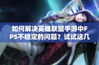 如何解决英雄联盟手游中FPS不稳定的问题？试试这几招！