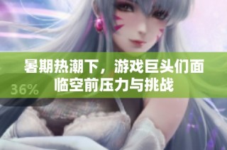 暑期热潮下，游戏巨头们面临空前压力与挑战