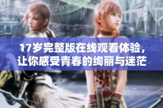 17岁完整版在线观看体验，让你感受青春的绚丽与迷茫
