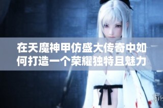 在天魔神甲仿盛大传奇中如何打造一个荣耀独特且魅力四溢的游戏昵称技巧分享