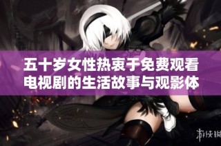 五十岁女性热衷于免费观看电视剧的生活故事与观影体验分享