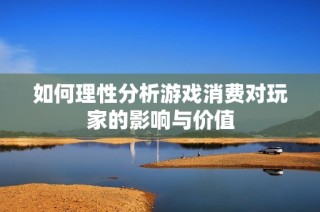 如何理性分析游戏消费对玩家的影响与价值
