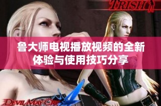 鲁大师电视播放视频的全新体验与使用技巧分享