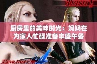 厨房里的美味时光：妈妈在为家人忙碌准备丰盛午餐