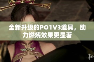 全新升级的PO1V3道具，助力燃烧效果更显著