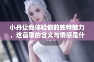 小丹让我体验你的独特魅力，这首歌的含义与情感是什么呢
