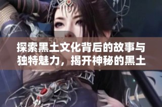 探索黑土文化背后的故事与独特魅力，揭开神秘的黑土本子风情