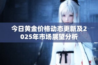 今日黄金价格动态更新及2025年市场展望分析