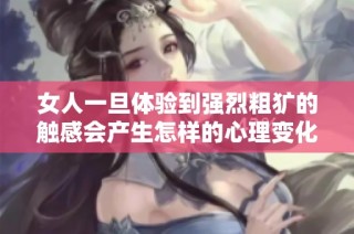 女人一旦体验到强烈粗犷的触感会产生怎样的心理变化揭秘