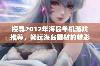 探寻2012年海岛单机游戏推荐，畅玩海岛题材的精彩冒险