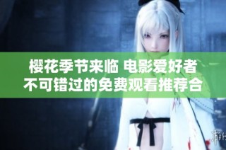 樱花季节来临 电影爱好者不可错过的免费观看推荐合集