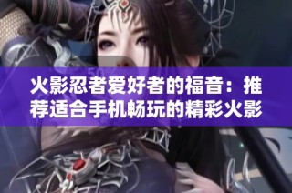 火影忍者爱好者的福音：推荐适合手机畅玩的精彩火影主题手游合集