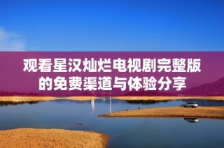 观看星汉灿烂电视剧完整版的免费渠道与体验分享