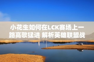 小花生如何在LCK赛场上一路高歌猛进 解析英雄联盟战绩