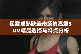 探索成熟欧美市场的高端SUV精品选择与特点分析