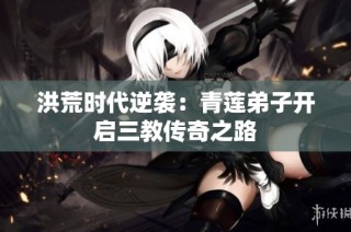 洪荒时代逆袭：青莲弟子开启三教传奇之路