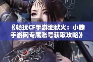 《畅玩CF手游地狱火：小腾手游网专属账号获取攻略》