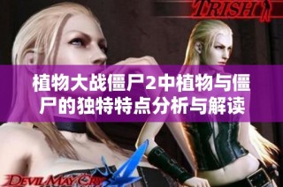 植物大战僵尸2中植物与僵尸的独特特点分析与解读