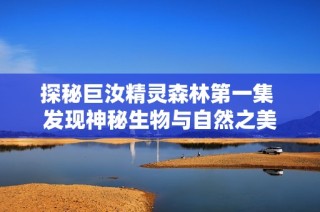 探秘巨汝精灵森林第一集 发现神秘生物与自然之美