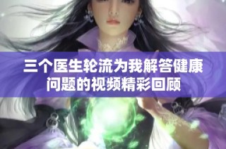 三个医生轮流为我解答健康问题的视频精彩回顾