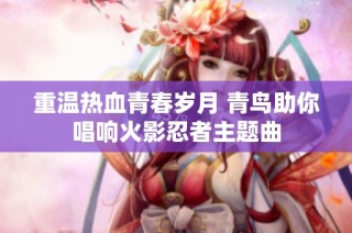 重温热血青春岁月 青鸟助你唱响火影忍者主题曲