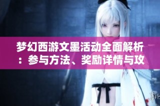梦幻西游文墨活动全面解析：参与方法、奖励详情与攻略分享