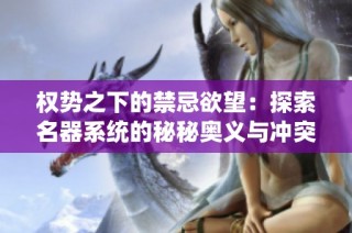 权势之下的禁忌欲望：探索名器系统的秘秘奥义与冲突