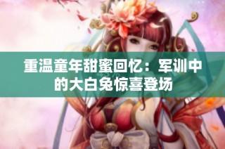 重温童年甜蜜回忆：军训中的大白兔惊喜登场