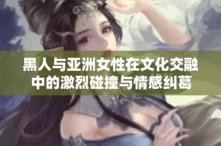 黑人与亚洲女性在文化交融中的激烈碰撞与情感纠葛