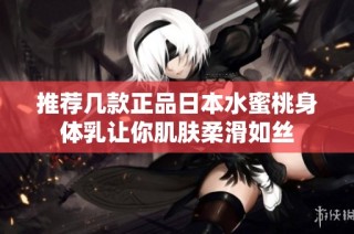 推荐几款正品日本水蜜桃身体乳让你肌肤柔滑如丝
