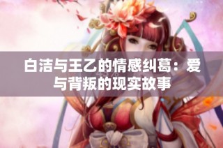 白洁与王乙的情感纠葛：爱与背叛的现实故事