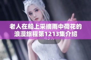 老人在船上采摘雨中荷花的浪漫旅程第1213集介绍