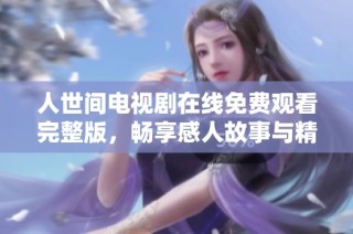 人世间电视剧在线免费观看完整版，畅享感人故事与精彩演技