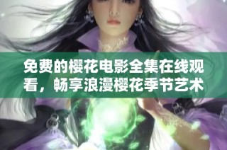 免费的樱花电影全集在线观看，畅享浪漫樱花季节艺术之旅