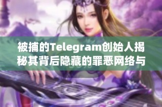 被捕的Telegram创始人揭秘其背后隐藏的罪恶网络与真相