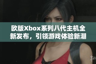 欧版Xbox系列八代主机全新发布，引领游戏体验新潮流