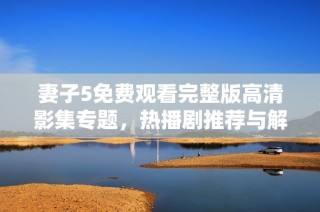 妻子5免费观看完整版高清影集专题，热播剧推荐与解析