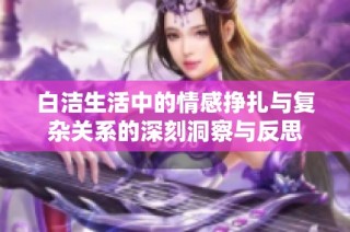 白洁生活中的情感挣扎与复杂关系的深刻洞察与反思