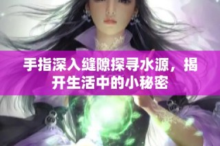 手指深入缝隙探寻水源，揭开生活中的小秘密