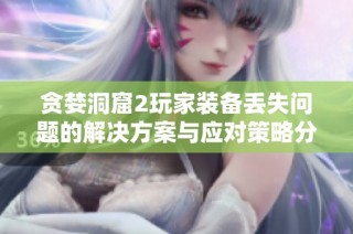 贪婪洞窟2玩家装备丢失问题的解决方案与应对策略分享