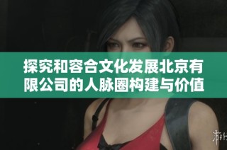 探究和容合文化发展北京有限公司的人脉圈构建与价值分析